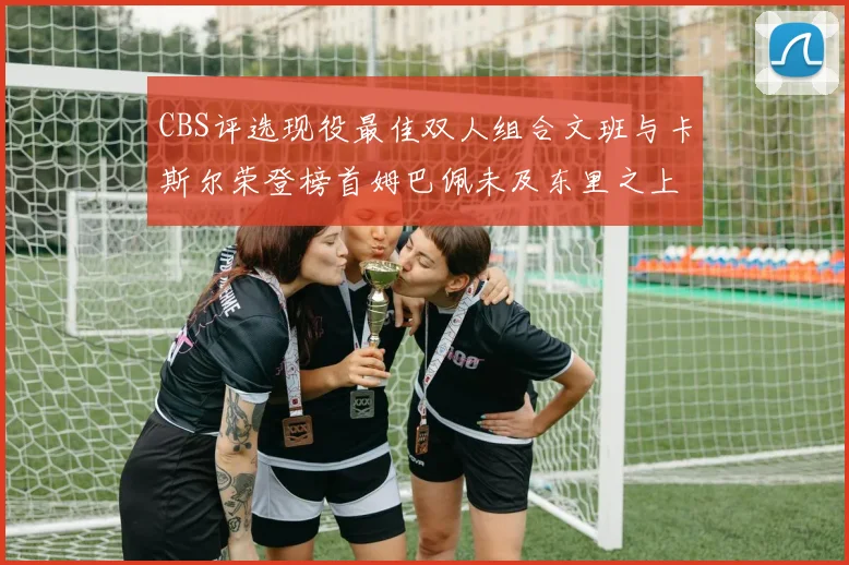 CBS评选现役最佳双人组合文班与卡斯尔荣登榜首姆巴佩未及东里之上